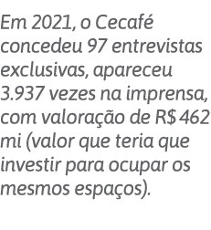  Em 2021, o Cecafé concedeu 97 entrevistas exclusivas, apareceu 3 937 vezes na imprensa, com valoração de R  462 mi (   