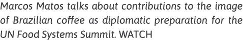 Marcos Matos talks about contributions to the image of Brazilian coffee as diplomatic preparation for the UN Food Sys   