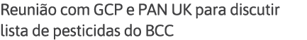 Reunião com GCP e PAN UK para discutir lista de pesticidas do BCC