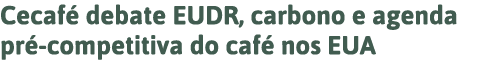 Cecafé debate EUDR, carbono e agenda pré-competitiva do café nos EUA 