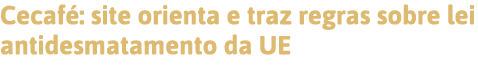 Cecafé: site orienta e traz regras sobre lei antidesmatamento da UE